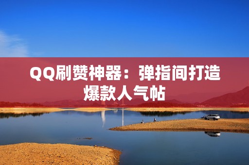 QQ刷赞神器：弹指间打造爆款人气帖