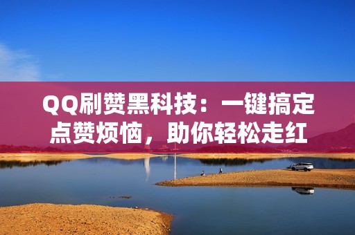 QQ刷赞黑科技：一键搞定点赞烦恼，助你轻松走红