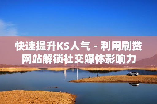 快速提升KS人气 - 利用刷赞网站解锁社交媒体影响力