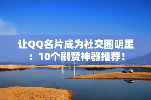 让QQ名片成为社交圈明星：10个刷赞神器推荐！