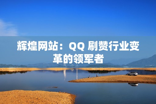 辉煌网站：QQ 刷赞行业变革的领军者