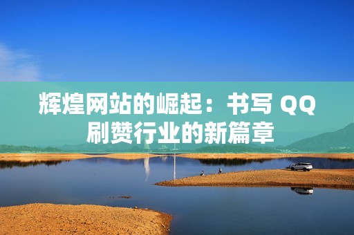 辉煌网站的崛起：书写 QQ 刷赞行业的新篇章