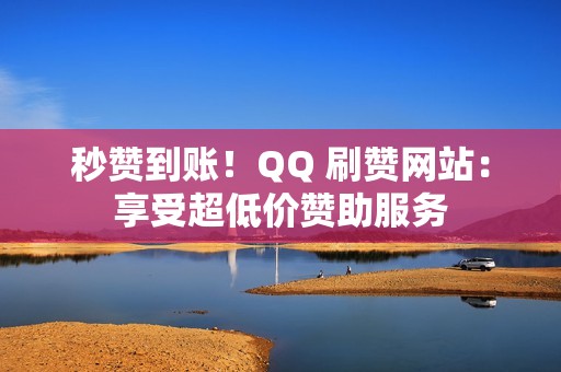 秒赞到账！QQ 刷赞网站：享受超低价赞助服务