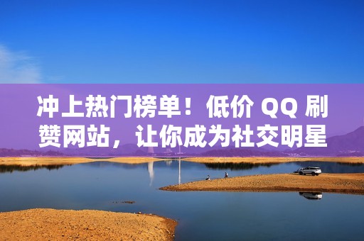 冲上热门榜单！低价 QQ 刷赞网站，让你成为社交明星