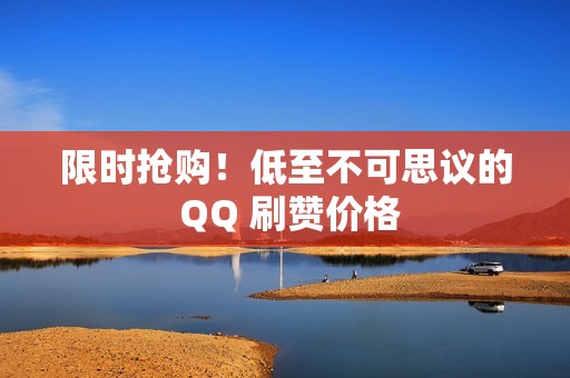 限时抢购！低至不可思议的 QQ 刷赞价格