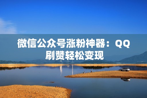 微信公众号涨粉神器：QQ 刷赞轻松变现