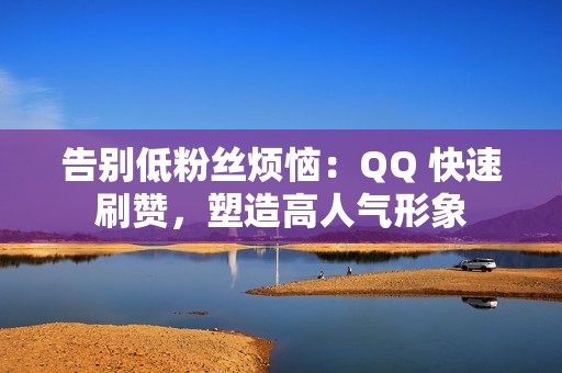 告别低粉丝烦恼：QQ 快速刷赞，塑造高人气形象