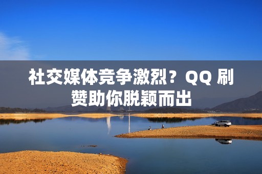 社交媒体竞争激烈？QQ 刷赞助你脱颖而出