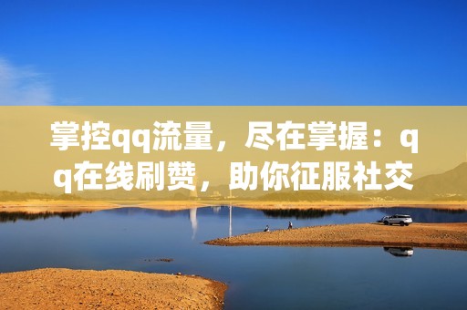 掌控qq流量，尽在掌握：qq在线刷赞，助你征服社交媒体