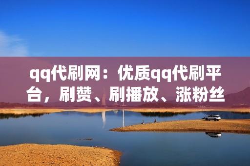 qq代刷网：优质qq代刷平台，刷赞、刷播放、涨粉丝一站式服务