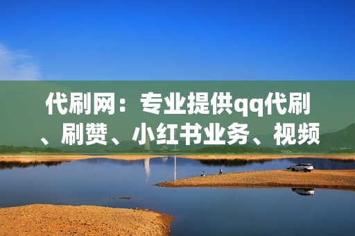 代刷网：专业提供qq代刷、刷赞、小红书业务、视频号业务