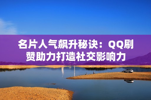 名片人气飙升秘诀：QQ刷赞助力打造社交影响力