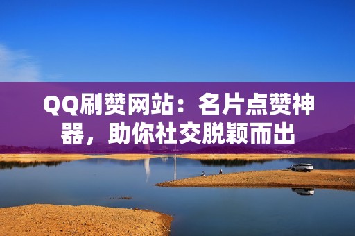 QQ刷赞网站：名片点赞神器，助你社交脱颖而出