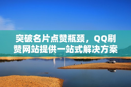 突破名片点赞瓶颈，QQ刷赞网站提供一站式解决方案