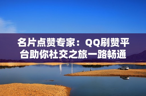 名片点赞专家：QQ刷赞平台助你社交之旅一路畅通