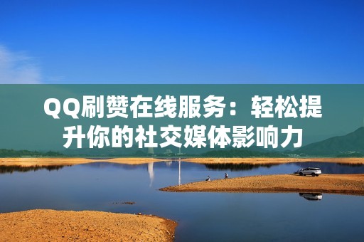 QQ刷赞在线服务：轻松提升你的社交媒体影响力