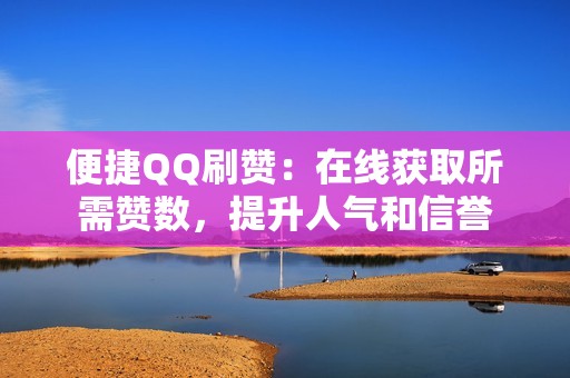 便捷QQ刷赞：在线获取所需赞数，提升人气和信誉