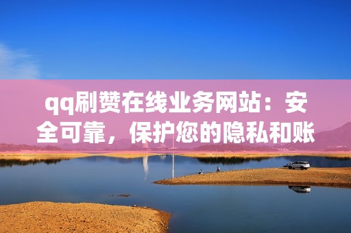 qq刷赞在线业务网站：安全可靠，保护您的隐私和账户安全