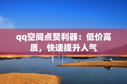 qq空间点赞利器：低价高质，快速提升人气