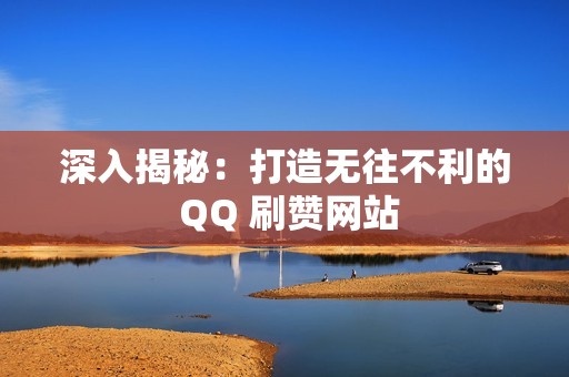 深入揭秘：打造无往不利的 QQ 刷赞网站