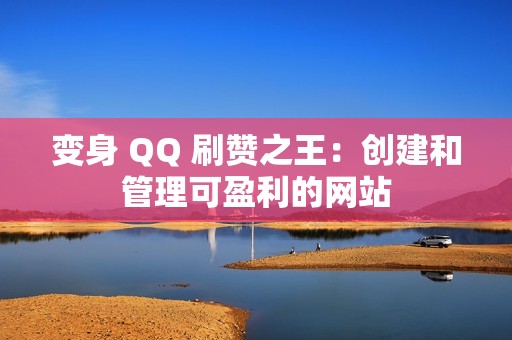 变身 QQ 刷赞之王：创建和管理可盈利的网站