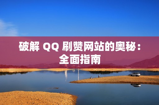 破解 QQ 刷赞网站的奥秘：全面指南