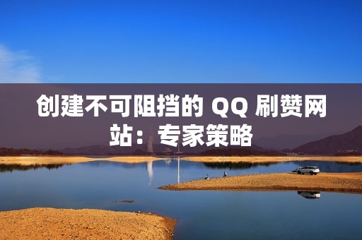 创建不可阻挡的 QQ 刷赞网站：专家策略