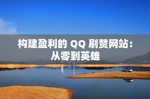 构建盈利的 QQ 刷赞网站：从零到英雄