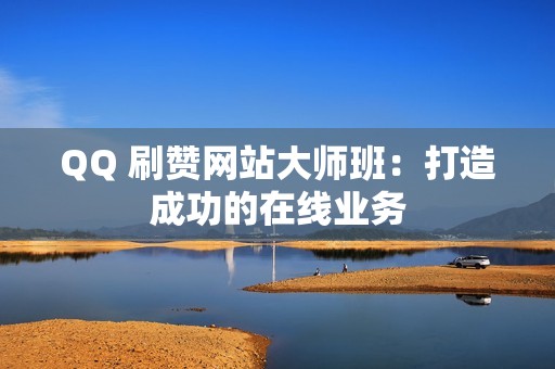 QQ 刷赞网站大师班：打造成功的在线业务