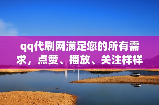 qq代刷网满足您的所有需求，点赞、播放、关注样样精通