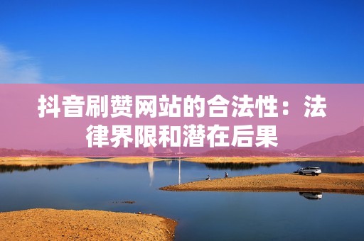 抖音刷赞网站的合法性：法律界限和潜在后果