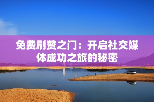 免费刷赞之门：开启社交媒体成功之旅的秘密