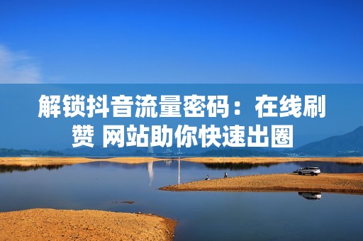 解锁抖音流量密码：在线刷赞 网站助你快速出圈