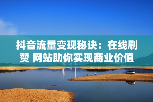 抖音流量变现秘诀：在线刷赞 网站助你实现商业价值