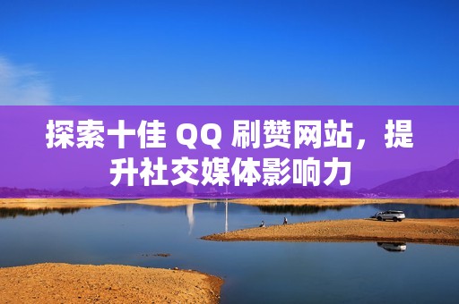 探索十佳 QQ 刷赞网站，提升社交媒体影响力