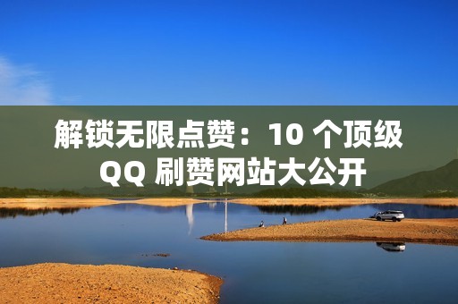 解锁无限点赞：10 个顶级 QQ 刷赞网站大公开