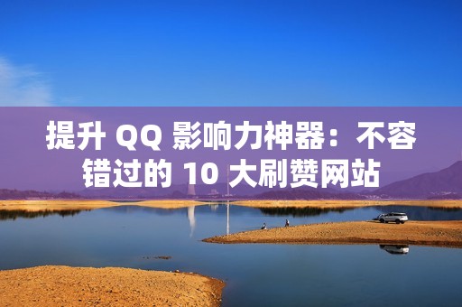 提升 QQ 影响力神器：不容错过的 10 大刷赞网站