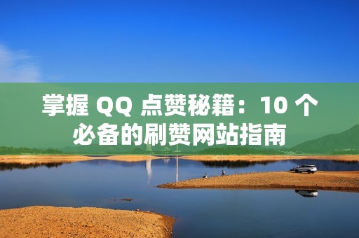 掌握 QQ 点赞秘籍：10 个必备的刷赞网站指南