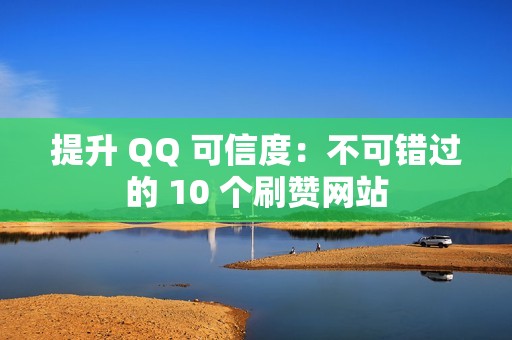 提升 QQ 可信度：不可错过的 10 个刷赞网站