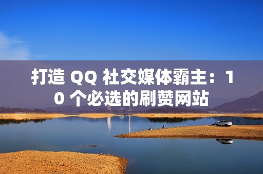 打造 QQ 社交媒体霸主：10 个必选的刷赞网站