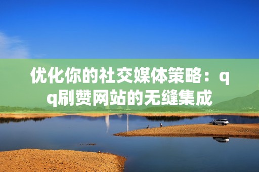 优化你的社交媒体策略：qq刷赞网站的无缝集成