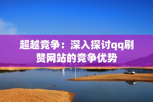 超越竞争：深入探讨qq刷赞网站的竞争优势