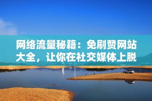 网络流量秘籍：免刷赞网站大全，让你在社交媒体上脱颖而出