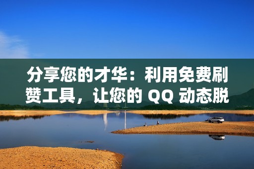 分享您的才华：利用免费刷赞工具，让您的 QQ 动态脱颖而出