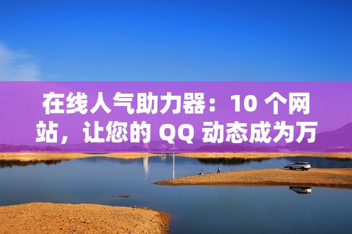 在线人气助力器：10 个网站，让您的 QQ 动态成为万众瞩目的焦点