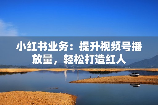 小红书业务：提升视频号播放量，轻松打造红人