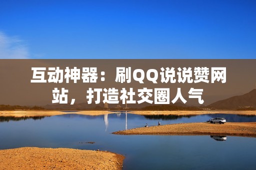 互动神器：刷QQ说说赞网站，打造社交圈人气