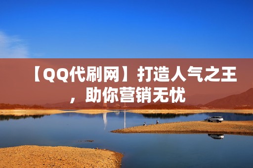 【QQ代刷网】打造人气之王，助你营销无忧