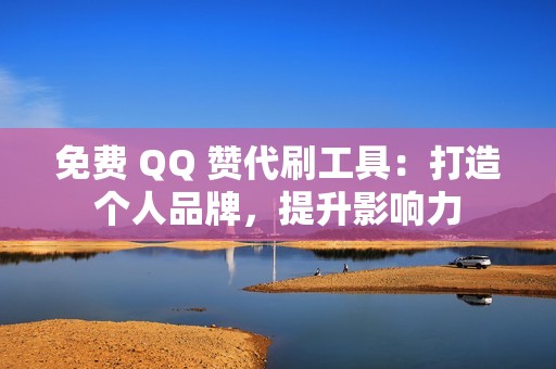 免费 QQ 赞代刷工具：打造个人品牌，提升影响力