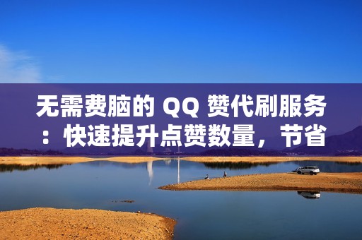 无需费脑的 QQ 赞代刷服务：快速提升点赞数量，节省时间